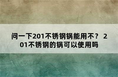 问一下201不锈钢锅能用不？ 201不锈钢的锅可以使用吗